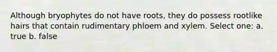 Although bryophytes do not have roots, they do possess rootlike hairs that contain rudimentary phloem and xylem. Select one: a. true b. false