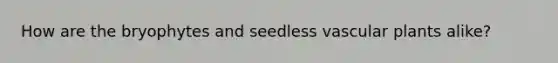 How are the bryophytes and seedless <a href='https://www.questionai.com/knowledge/kbaUXKuBoK-vascular-plants' class='anchor-knowledge'>vascular plants</a> alike?