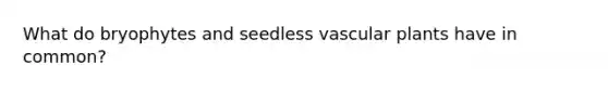 What do bryophytes and seedless vascular plants have in common?