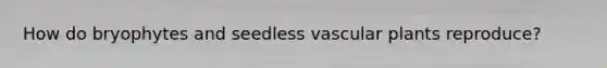 How do bryophytes and seedless vascular plants reproduce?