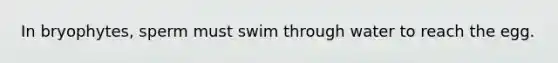 In bryophytes, sperm must swim through water to reach the egg.