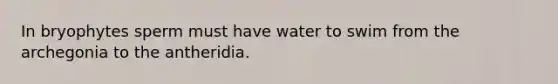 In bryophytes sperm must have water to swim from the archegonia to the antheridia.