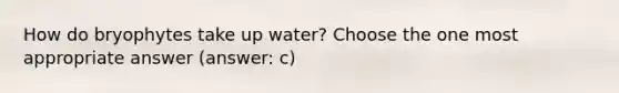 How do bryophytes take up water? Choose the one most appropriate answer (answer: c)