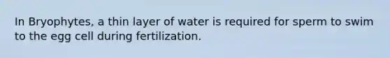 In Bryophytes, a thin layer of water is required for sperm to swim to the egg cell during fertilization.