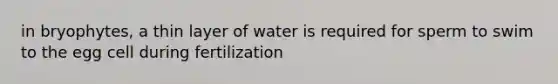 in bryophytes, a thin layer of water is required for sperm to swim to the egg cell during fertilization