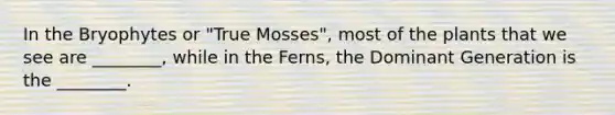 In the Bryophytes or "True Mosses", most of the plants that we see are ________, while in the Ferns, the Dominant Generation is the ________.