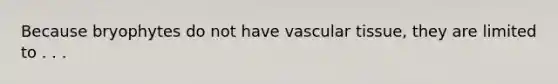 Because bryophytes do not have vascular tissue, they are limited to . . .