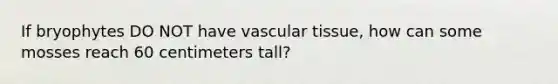 If bryophytes DO NOT have <a href='https://www.questionai.com/knowledge/k1HVFq17mo-vascular-tissue' class='anchor-knowledge'>vascular tissue</a>, how can some mosses reach 60 centimeters tall?