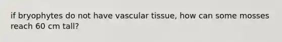 if bryophytes do not have <a href='https://www.questionai.com/knowledge/k1HVFq17mo-vascular-tissue' class='anchor-knowledge'>vascular tissue</a>, how can some mosses reach 60 cm tall?