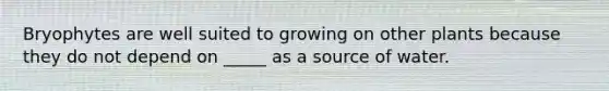 Bryophytes are well suited to growing on other plants because they do not depend on _____ as a source of water.