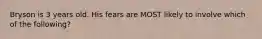 Bryson is 3 years old. His fears are MOST likely to involve which of the following?