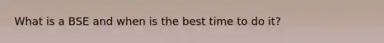 What is a BSE and when is the best time to do it?