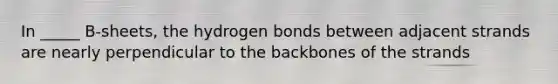 In _____ B-sheets, the hydrogen bonds between adjacent strands are nearly perpendicular to the backbones of the strands