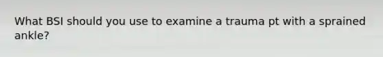 What BSI should you use to examine a trauma pt with a sprained ankle?