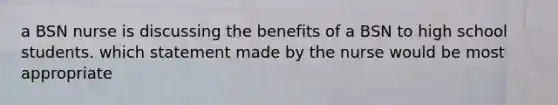 a BSN nurse is discussing the benefits of a BSN to high school students. which statement made by the nurse would be most appropriate