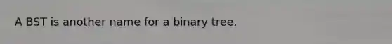 A BST is another name for a binary tree.