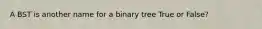 A BST is another name for a binary tree True or False?