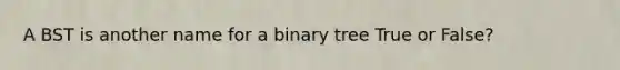 A BST is another name for a binary tree True or False?