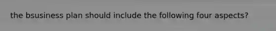 the bsusiness plan should include the following four aspects?