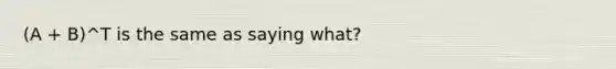 (A + B)^T is the same as saying what?