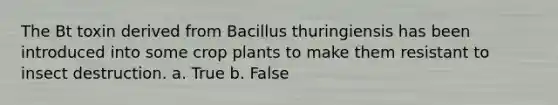 The Bt toxin derived from Bacillus thuringiensis has been introduced into some crop plants to make them resistant to insect destruction. a. True b. False