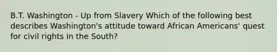 B.T. Washington - Up from Slavery Which of the following best describes Washington's attitude toward African Americans' quest for civil rights in the South?