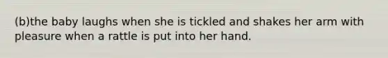 (b)the baby laughs when she is tickled and shakes her arm with pleasure when a rattle is put into her hand.