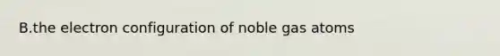 B.the electron configuration of noble gas atoms