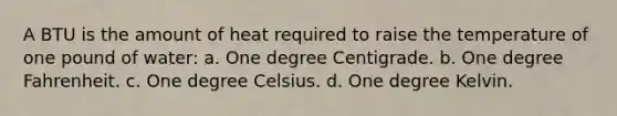 A BTU is the amount of heat required to raise the temperature of one pound of water: a. One degree Centigrade. b. One degree Fahrenheit. c. One degree Celsius. d. One degree Kelvin.