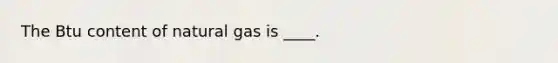 The Btu content of natural gas is ____.