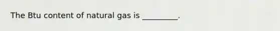 The Btu content of natural gas is _________.