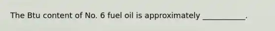 The Btu content of No. 6 fuel oil is approximately ___________.