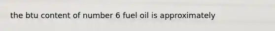 the btu content of number 6 fuel oil is approximately