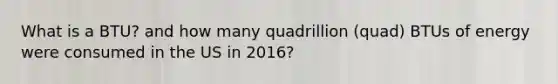 What is a BTU? and how many quadrillion (quad) BTUs of energy were consumed in the US in 2016?