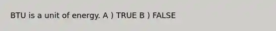 BTU is a unit of energy. A ) TRUE B ) FALSE