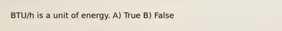 BTU/h is a unit of energy. A) True B) False