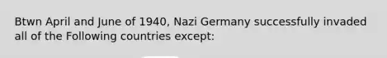 Btwn April and June of 1940, Nazi Germany successfully invaded all of the Following countries except: