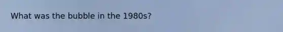 What was the bubble in the 1980s?