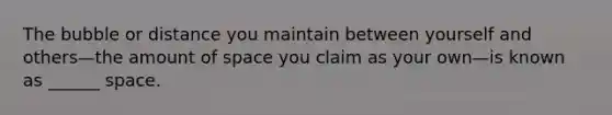 The bubble or distance you maintain between yourself and others—the amount of space you claim as your own—is known as ______ space.