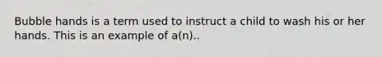 Bubble hands is a term used to instruct a child to wash his or her hands. This is an example of a(n)..