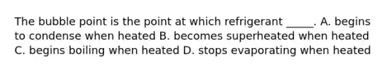 The bubble point is the point at which refrigerant​ _____. A. begins to condense when heated B. becomes superheated when heated C. begins boiling when heated D. stops evaporating when heated