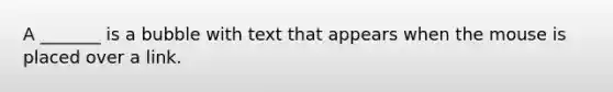 A _______ is a bubble with text that appears when the mouse is placed over a link.