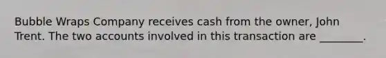 Bubble Wraps Company receives cash from the​ owner, John Trent. The two accounts involved in this transaction are​ ________.