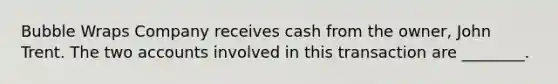 Bubble Wraps Company receives cash from the owner, John Trent. The two accounts involved in this transaction are ________.