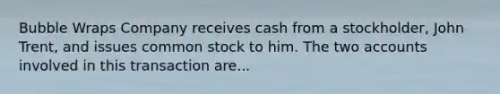 Bubble Wraps Company receives cash from a stockholder, John Trent, and issues common stock to him. The two accounts involved in this transaction are...