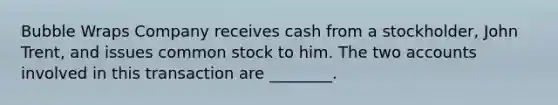 Bubble Wraps Company receives cash from a stockholder, John Trent, and issues common stock to him. The two accounts involved in this transaction are ________.