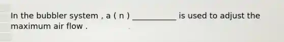 In the bubbler system , a ( n ) ___________ is used to adjust the maximum air flow .