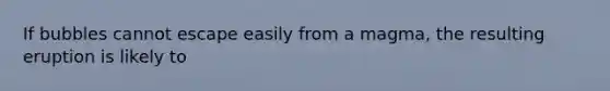 If bubbles cannot escape easily from a magma, the resulting eruption is likely to