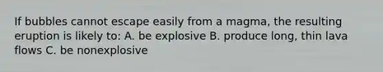 If bubbles cannot escape easily from a magma, the resulting eruption is likely to: A. be explosive B. produce long, thin lava flows C. be nonexplosive