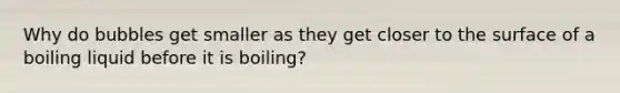 Why do bubbles get smaller as they get closer to the surface of a boiling liquid before it is boiling?